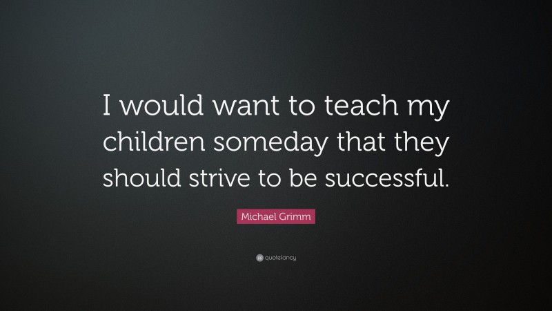 Michael Grimm Quote: “I would want to teach my children someday that they should strive to be successful.”