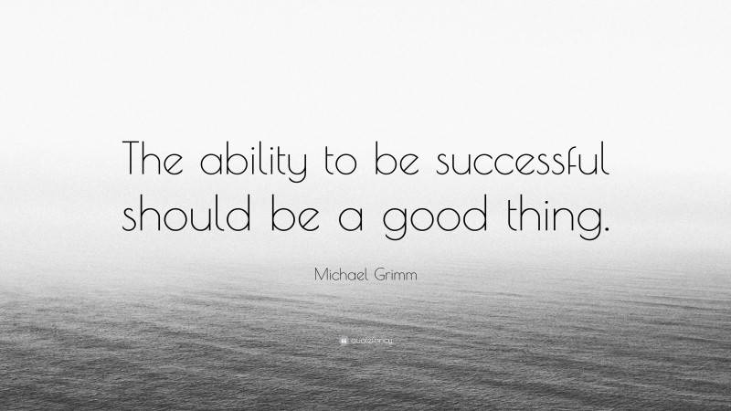 Michael Grimm Quote: “The ability to be successful should be a good thing.”