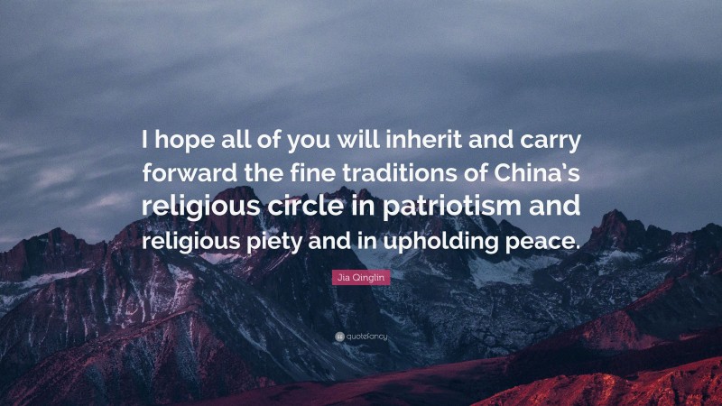 Jia Qinglin Quote: “I hope all of you will inherit and carry forward the fine traditions of China’s religious circle in patriotism and religious piety and in upholding peace.”