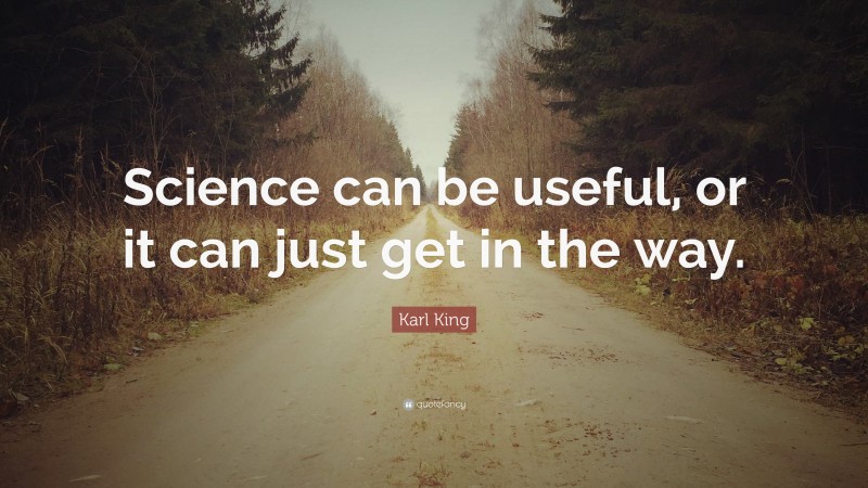 Karl King Quote: “Science can be useful, or it can just get in the way.”
