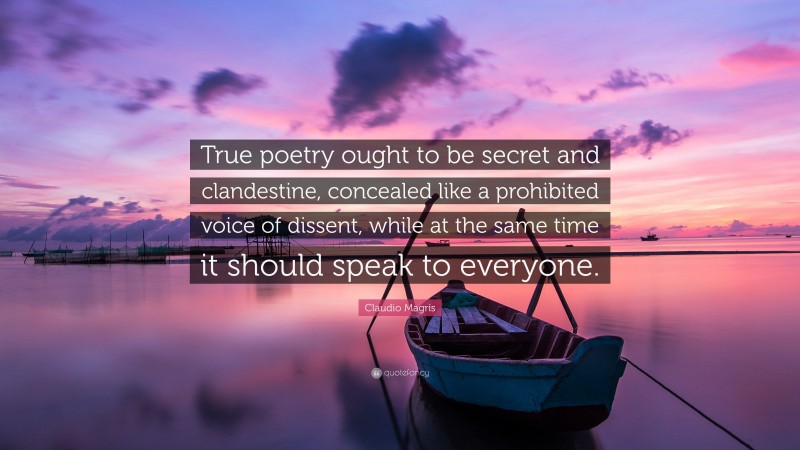 Claudio Magris Quote: “True poetry ought to be secret and clandestine, concealed like a prohibited voice of dissent, while at the same time it should speak to everyone.”