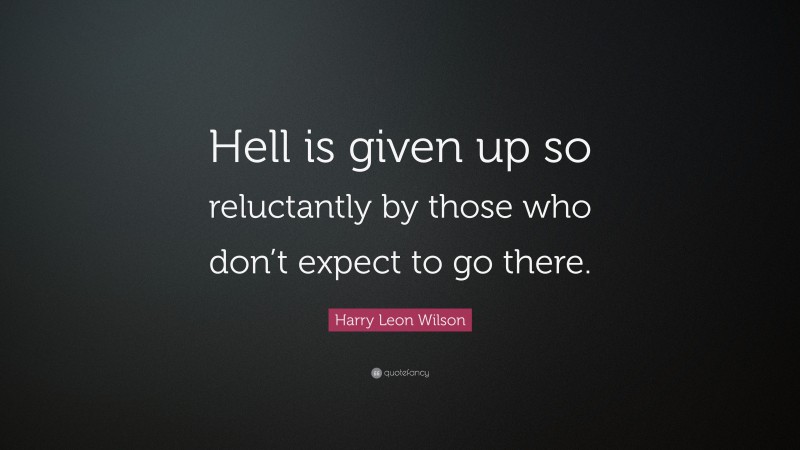 Harry Leon Wilson Quote: “Hell is given up so reluctantly by those who don’t expect to go there.”