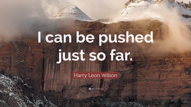 Harry Leon Wilson Quote: “I can be pushed just so far.”