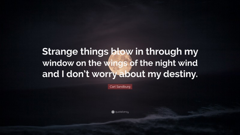 Carl Sandburg Quote: “Strange things blow in through my window on the wings of the night wind and I don’t worry about my destiny.”