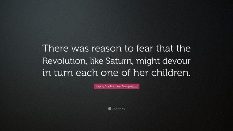 Pierre Victurnien Vergniaud Quote: “There was reason to fear that the Revolution, like Saturn, might devour in turn each one of her children.”
