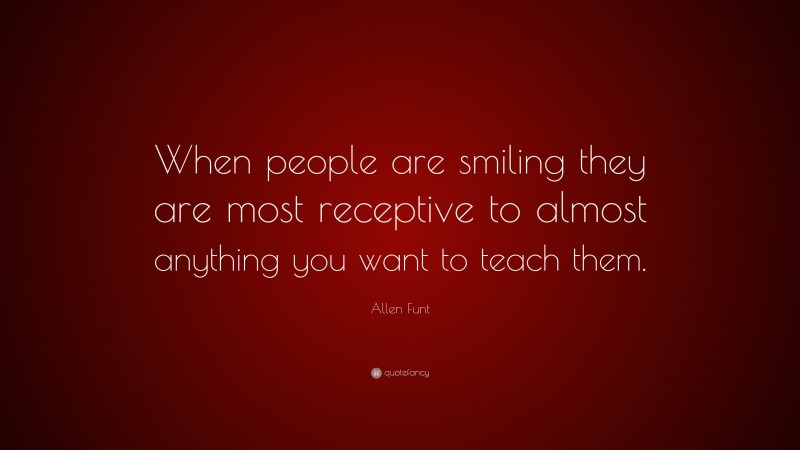 Allen Funt Quote: “When people are smiling they are most receptive to almost anything you want to teach them.”