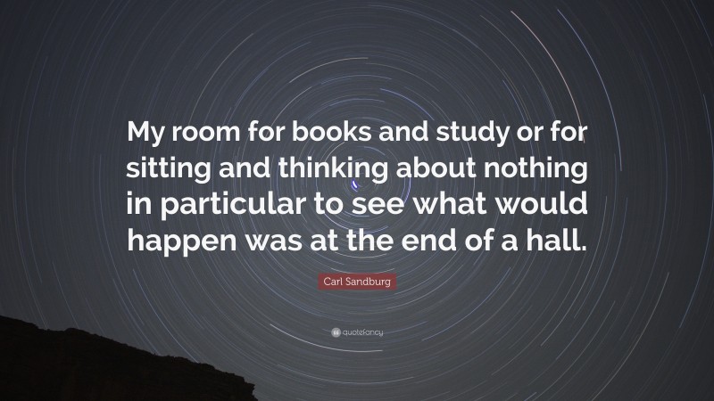 Carl Sandburg Quote: “My room for books and study or for sitting and thinking about nothing in particular to see what would happen was at the end of a hall.”