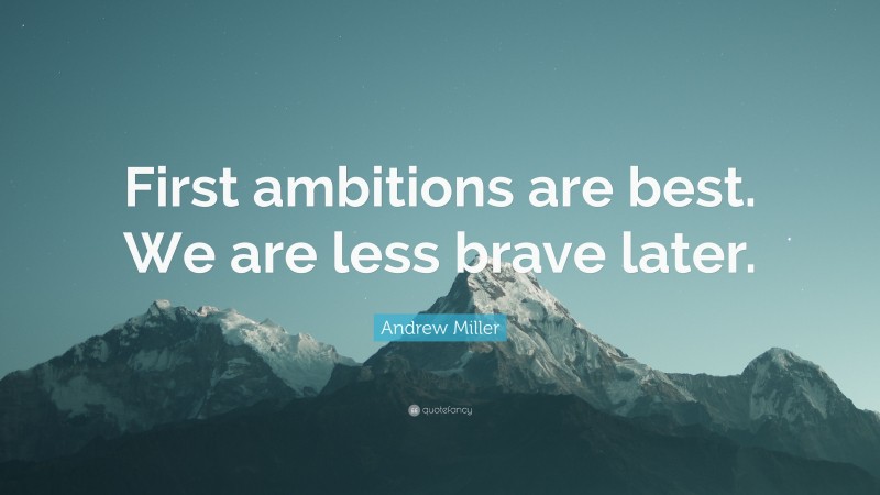 Andrew Miller Quote: “First ambitions are best. We are less brave later.”
