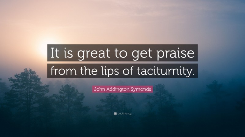 John Addington Symonds Quote: “It is great to get praise from the lips of taciturnity.”