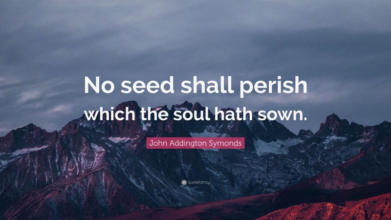 John Addington Symonds Quote: “No seed shall perish which the soul hath sown.”