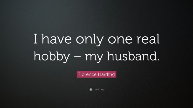 Florence Harding Quote: “I have only one real hobby – my husband.”