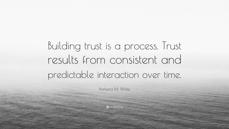 Barbara M. White Quote: “Building trust is a process. Trust results from consistent and predictable interaction over time.”