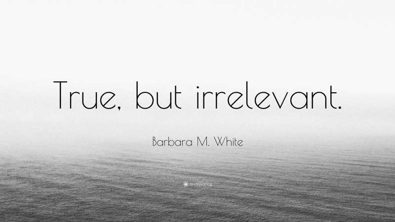 Barbara M. White Quote: “True, but irrelevant.”
