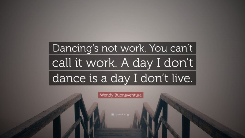 Wendy Buonaventura Quote: “Dancing’s not work. You can’t call it work. A day I don’t dance is a day I don’t live.”
