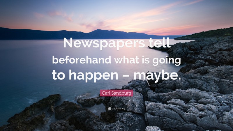 Carl Sandburg Quote: “Newspapers tell beforehand what is going to happen – maybe.”