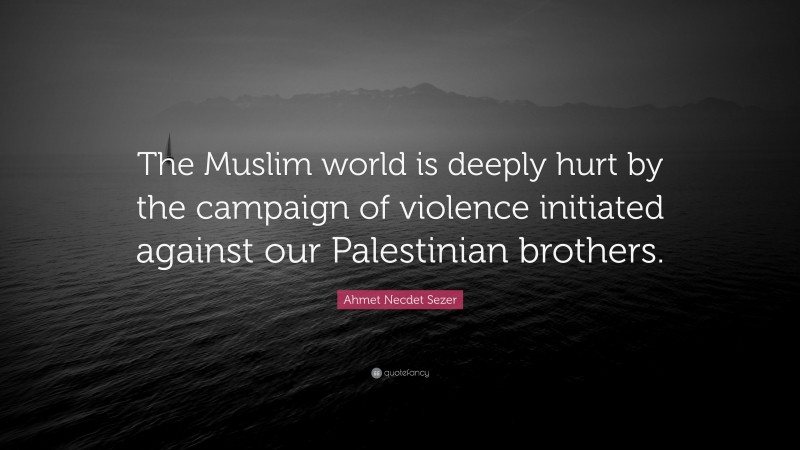 Ahmet Necdet Sezer Quote: “The Muslim world is deeply hurt by the campaign of violence initiated against our Palestinian brothers.”
