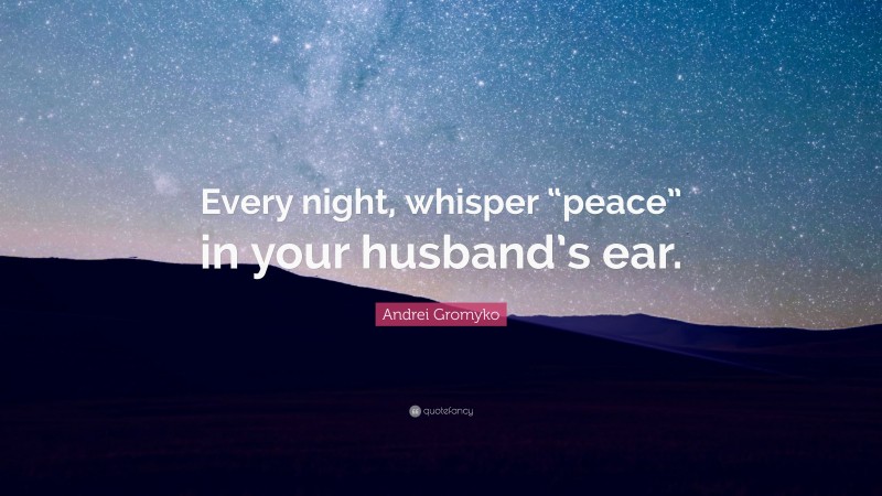 Andrei Gromyko Quote: “Every night, whisper “peace” in your husband’s ear.”
