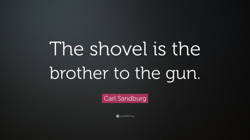 Carl Sandburg Quote: “The shovel is the brother to the gun.”