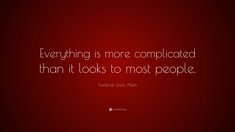 Frederick Lewis Allen Quote: “Everything is more complicated than it looks to most people.”