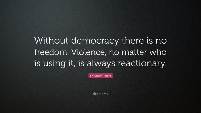 Friedrich Ebert Quote: “Without democracy there is no freedom. Violence, no matter who is using it, is always reactionary.”