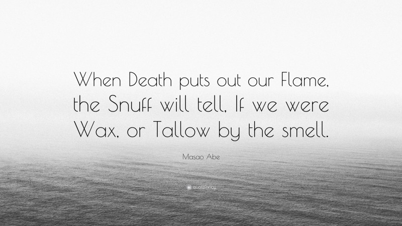 Masao Abe Quote: “When Death puts out our Flame, the Snuff will tell, If we were Wax, or Tallow by the smell.”