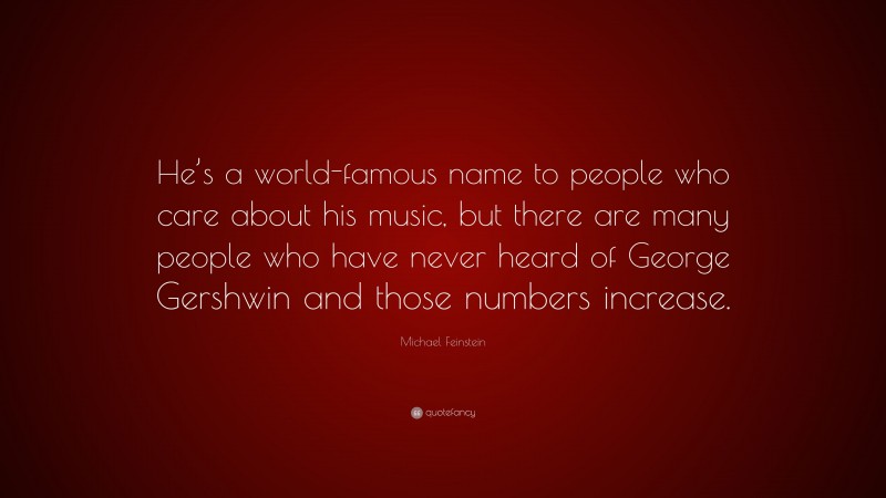 Michael Feinstein Quote: “He’s a world-famous name to people who care about his music, but there are many people who have never heard of George Gershwin and those numbers increase.”