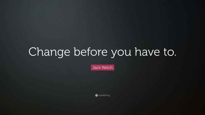 Jack Welch Quote: “Change before you have to.”