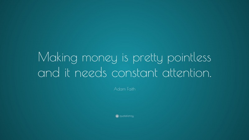 Adam Faith Quote: “Making money is pretty pointless and it needs constant attention.”