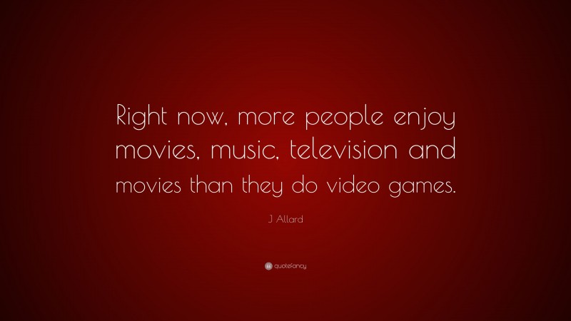 J Allard Quote: “Right now, more people enjoy movies, music, television and movies than they do video games.”