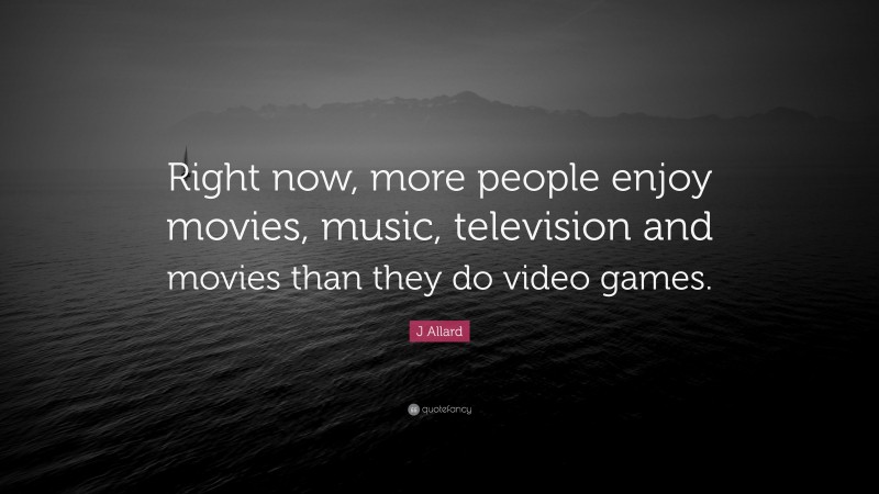 J Allard Quote: “Right now, more people enjoy movies, music, television and movies than they do video games.”