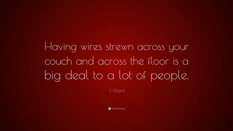 J Allard Quote: “Having wires strewn across your couch and across the floor is a big deal to a lot of people.”