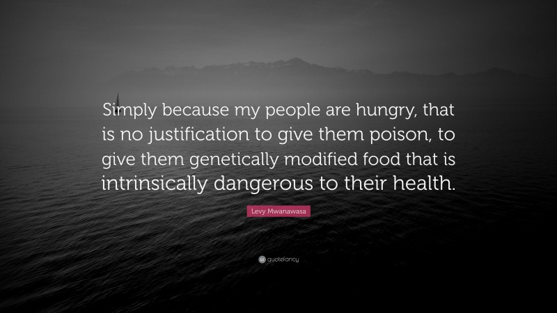 Levy Mwanawasa Quote: “Simply because my people are hungry, that is no justification to give them poison, to give them genetically modified food that is intrinsically dangerous to their health.”