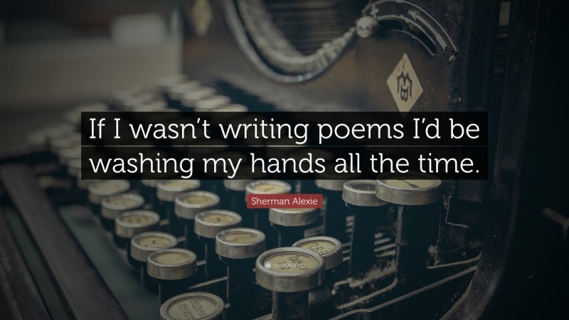 Sherman Alexie Quote: “If I wasn’t writing poems I’d be washing my hands all the time.”