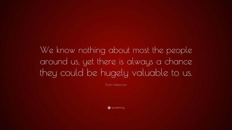 Scott Heiferman Quote: “We know nothing about most the people around us, yet there is always a chance they could be hugely valuable to us.”