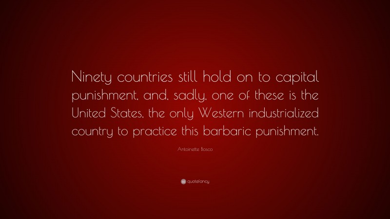 Antoinette Bosco Quote: “Ninety countries still hold on to capital punishment, and, sadly, one of these is the United States, the only Western industrialized country to practice this barbaric punishment.”