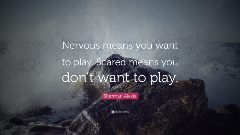 Sherman Alexie Quote: “Nervous means you want to play. Scared means you don’t want to play.”