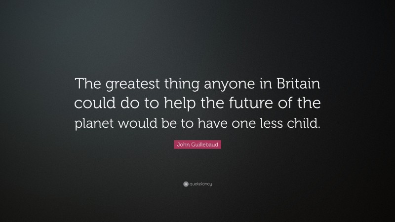 John Guillebaud Quote: “The greatest thing anyone in Britain could do to help the future of the planet would be to have one less child.”