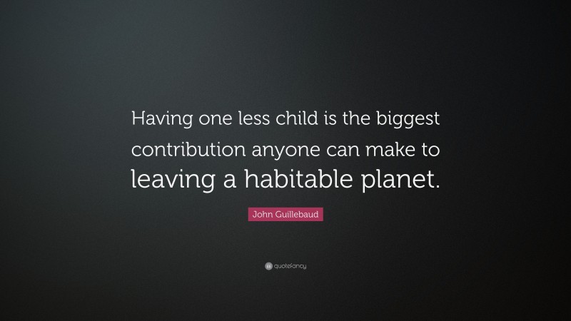 John Guillebaud Quote: “Having one less child is the biggest contribution anyone can make to leaving a habitable planet.”
