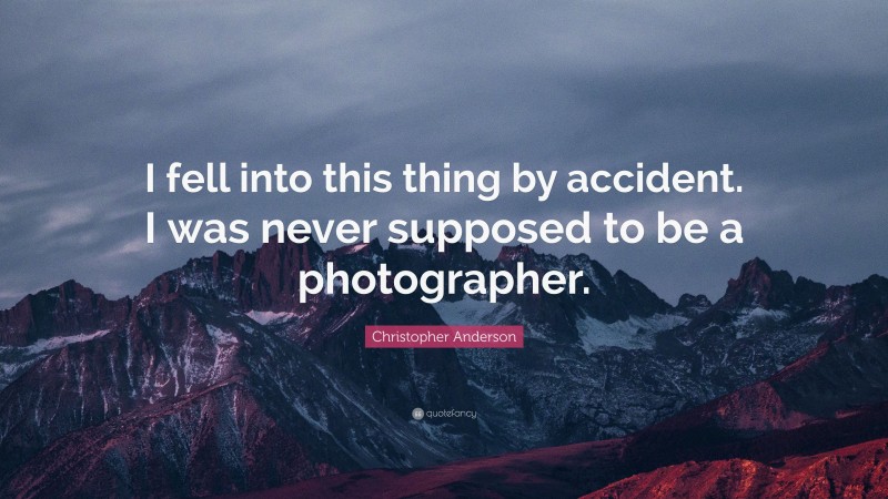 Christopher Anderson Quote: “I fell into this thing by accident. I was never supposed to be a photographer.”