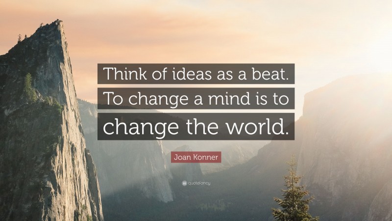 Joan Konner Quote: “Think of ideas as a beat. To change a mind is to change the world.”