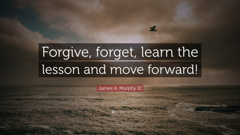 James A. Murphy III Quote: “Forgive, forget, learn the lesson and move forward!”