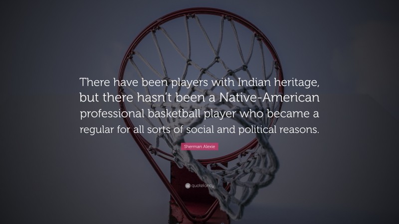 Sherman Alexie Quote: “There have been players with Indian heritage, but there hasn’t been a Native-American professional basketball player who became a regular for all sorts of social and political reasons.”