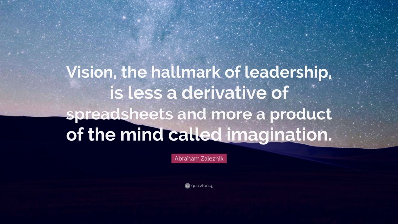 Abraham Zaleznik Quote: “Vision, the hallmark of leadership, is less a derivative of spreadsheets and more a product of the mind called imagination.”