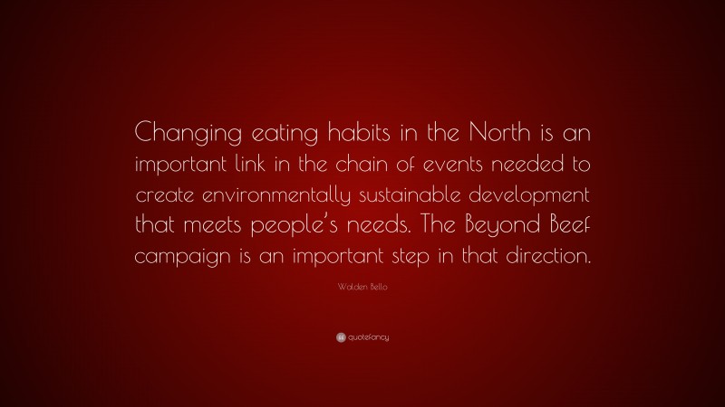 Walden Bello Quote: “Changing eating habits in the North is an important link in the chain of events needed to create environmentally sustainable development that meets people’s needs. The Beyond Beef campaign is an important step in that direction.”