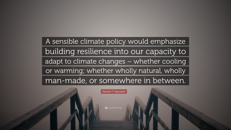 Steven F. Hayward Quote: “A sensible climate policy would emphasize building resilience into our capacity to adapt to climate changes – whether cooling or warming; whether wholly natural, wholly man-made, or somewhere in between.”