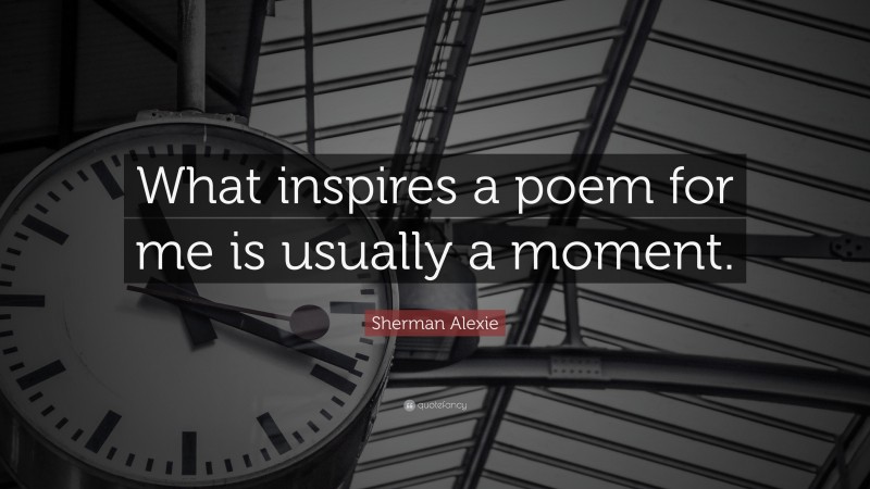 Sherman Alexie Quote: “What inspires a poem for me is usually a moment.”