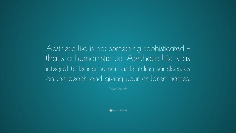 Calvin Seerveld Quote: “Aesthetic life is not something sophisticated – that’s a humanistic lie. Aesthetic life is as integral to being human as building sandcastles on the beach and giving your children names.”