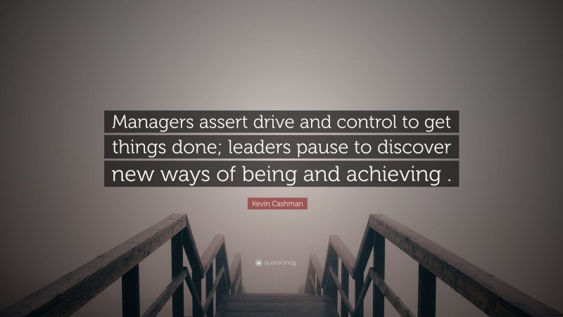 Kevin Cashman Quote: “Managers assert drive and control to get things done; leaders pause to discover new ways of being and achieving .”
