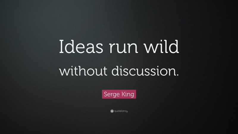 Serge King Quote: “Ideas run wild without discussion.”