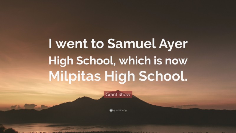 Grant Show Quote: “I went to Samuel Ayer High School, which is now Milpitas High School.”